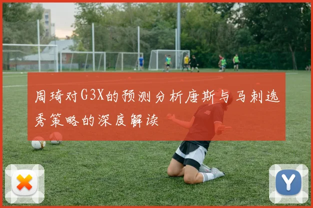 周琦对G3X的预测分析唐斯与马刺选秀策略的深度解读
